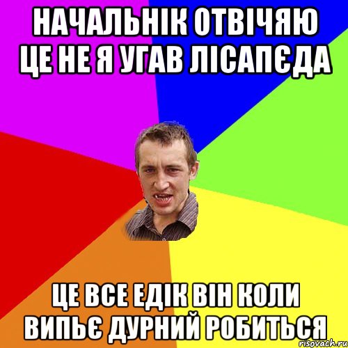 НАЧАЛЬНІК ОТВІЧЯЮ ЦЕ НЕ Я УГАВ ЛІСАПЄДА ЦЕ ВСЕ ЕДІК ВІН КОЛИ ВИПЬЄ ДУРНИЙ РОБИТЬСЯ, Мем Чоткий паца