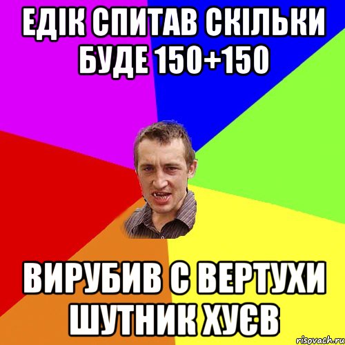 ЕДІК СПИТАВ СКІЛЬКИ БУДЕ 150+150 ВИРУБИВ С ВЕРТУХИ ШУТНИК ХУЄВ, Мем Чоткий паца