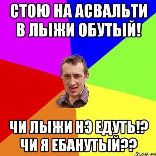 стою на асвальти в лыжи обутый! Чи лыжи нэ едуть!? Чи я Ебанутый??, Мем Чоткий паца