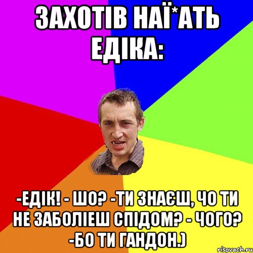 захотів наї*ать едіка: -Едік! - Шо? -Ти знаєш, чо ти не заболіеш спідом? - Чого? -Бо ти гандон.), Мем Чоткий паца