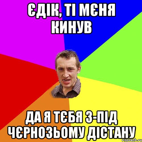 єдік, ті мєня кинув да я тєбя з-під чєрнозьому дістану, Мем Чоткий паца