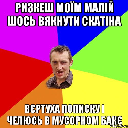 Ризкеш моїм малій шось вякнути скатіна Вєртуха пописку і челюсь в мусорном бакє, Мем Чоткий паца