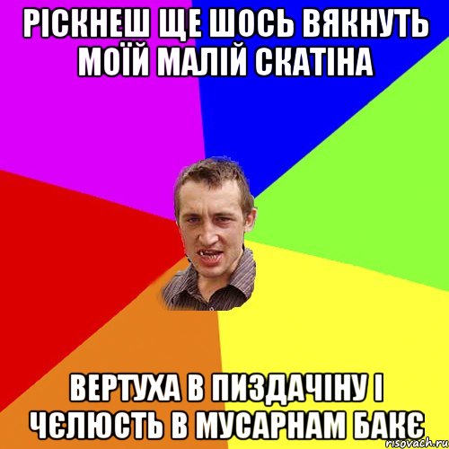 рiскнеш ще шось вякнуть моїй малiй скатIна вертуха в пиздачiну i чЄлюсть в мусарнам бакЄ, Мем Чоткий паца