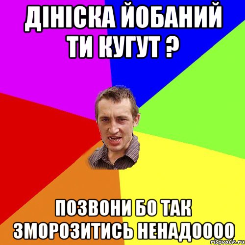 ДІНІСКА ЙОБАНИЙ ТИ КУГУТ ? ПОЗВОНИ БО ТАК ЗМОРОЗИТИСЬ НЕНАДОООО, Мем Чоткий паца