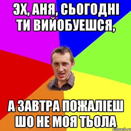 ЭХ, АНЯ, СЬОГОДНІ ТИ ВИЙОБУЕШСЯ, А ЗАВТРА ПОЖАЛІЕШ ШО НЕ МОЯ ТЬОЛА, Мем Чоткий паца