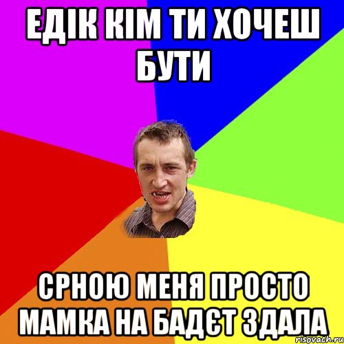 ЕДІК КІМ ТИ ХОЧЕШ БУТИ СРНОЮ МЕНЯ ПРОСТО МАМКА НА БАДЄТ ЗДАЛА, Мем Чоткий паца