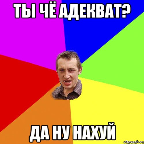 Ты чё адекват? Да ну нахуЙ, Мем Чоткий паца