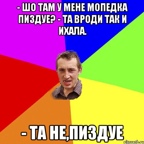 - Шо там у мене мопедка пиздуе? - та вроди так и ихала. - Та не,пиздуе, Мем Чоткий паца