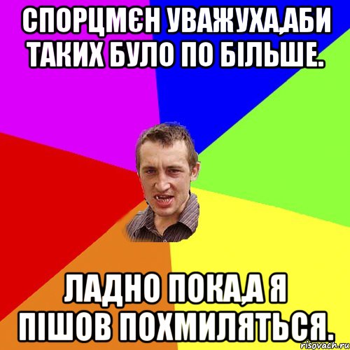 Спорцмєн уважуха,аби таких було по більше. Ладно пока,а я пішов похмиляться., Мем Чоткий паца