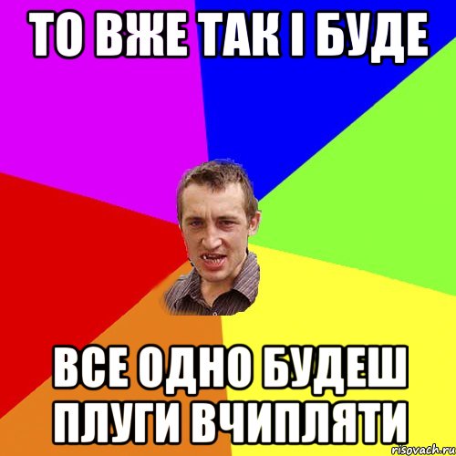 То вже так і буде Все одно будеш плуги вчипляти, Мем Чоткий паца