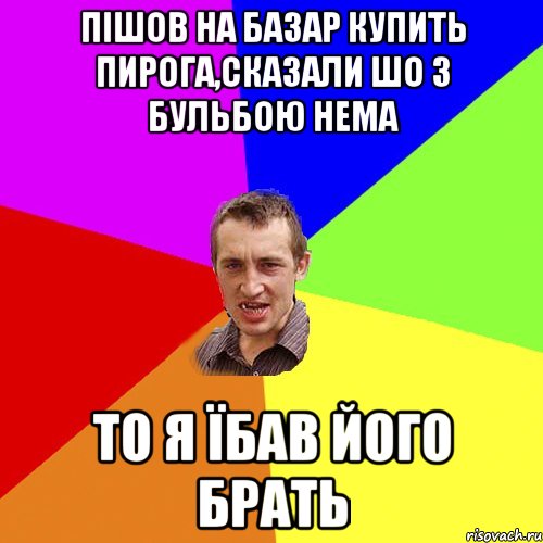 Пішов на базар купить пирога,сказали шо з бульбою нема то я їбав його брать, Мем Чоткий паца