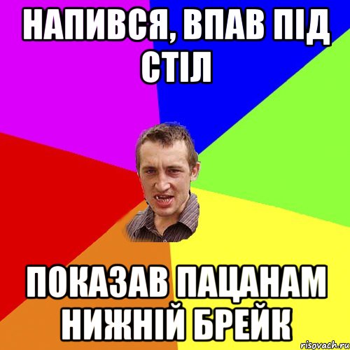 НАПИВСЯ, ВПАВ ПІД СТІЛ ПОКАЗАВ ПАЦАНАМ НИЖНІЙ БРЕЙК, Мем Чоткий паца