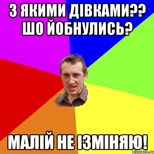 з якими дівками?? шо йобнулись? малій не ізміняю!, Мем Чоткий паца