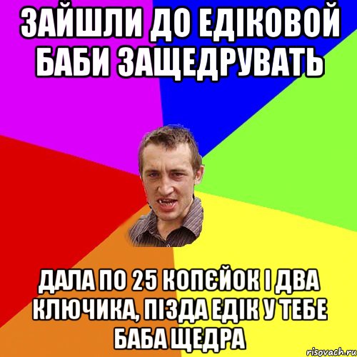 Зайшли до Едіковой баби защедрувать дала по 25 копєйок і два ключика, пізда Едік у тебе баба щедра, Мем Чоткий паца