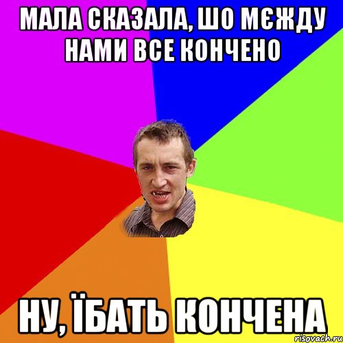 мала сказала, шо мєжду нами все кончено ну, їбать кончена, Мем Чоткий паца