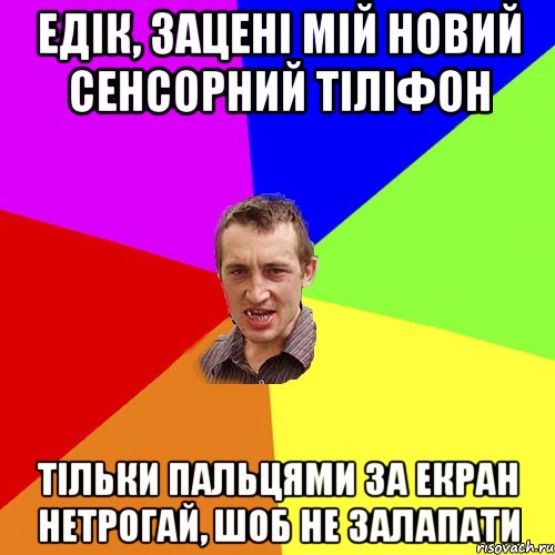 Едік, зацені мій новий сенсорний тіліфон тільки пальцями за екран нетрогай, шоб не залапати, Мем Чоткий паца