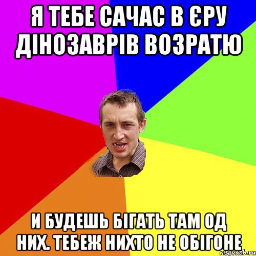 Я тебе сачас в Єру Дінозаврів возратю И будешь бігать там од них. Тебеж нихто не обігоне, Мем Чоткий паца