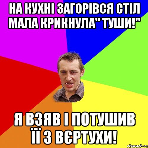 На кухні загорівся стіл мала крикнула" Туши!" я взяв і потушив її з вєртухи!, Мем Чоткий паца