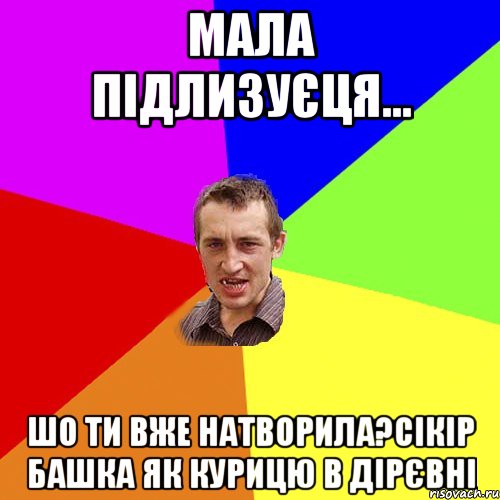 мала підлизуєця... шо ти вже натворила?сікір башка як курицю в дірєвні, Мем Чоткий паца