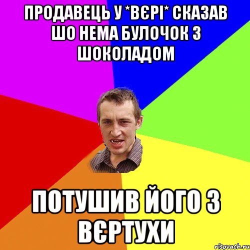 ПРОДАВЕЦЬ У *ВЄРІ* СКАЗАВ ШО НЕМА БУЛОЧОК З ШОКОЛАДОМ ПОТУШИВ ЙОГО З ВЄРТУХИ, Мем Чоткий паца