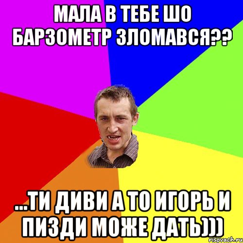 МАЛА В ТЕБЕ ШО БАРЗОМЕТР ЗЛОМАВСЯ?? ...ТИ ДИВИ А ТО ИГОРЬ И ПИЗДИ МОЖЕ ДАТЬ))), Мем Чоткий паца