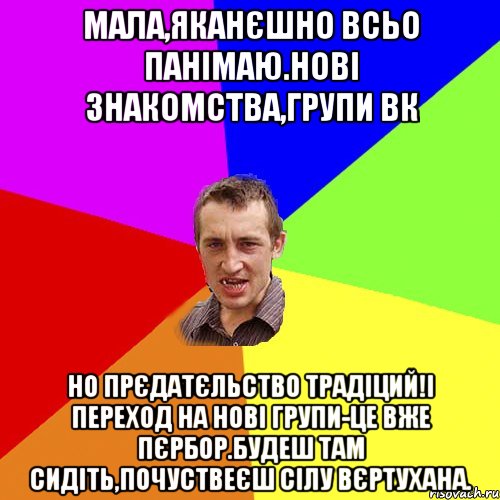 Мала,яканєшно всьо панімаю.Нові знакомства,групи вк Но прєдатєльство традіций!І переход на нові групи-це вже пєрбор.Будеш там сидіть,почуствеєш сілу вєртухана., Мем Чоткий паца