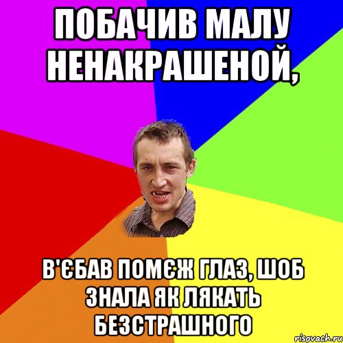 Побачив малу ненакрашеной, В'єбав помєж глаз, шоб знала як лякать безстрашного, Мем Чоткий паца