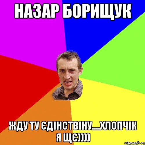 Назар Борищук жду ту єдінствіну....хлопчік я щє)))), Мем Чоткий паца