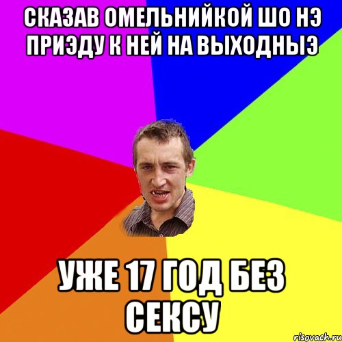 сказав Омельнийкой шо нэ приэду к ней на выходныэ уже 17 год без сексу, Мем Чоткий паца