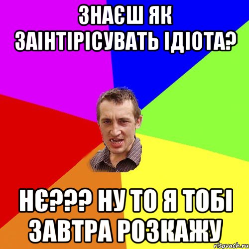 знаєш як заінтірісувать ідіота? нє??? ну то я тобі завтра розкажу, Мем Чоткий паца