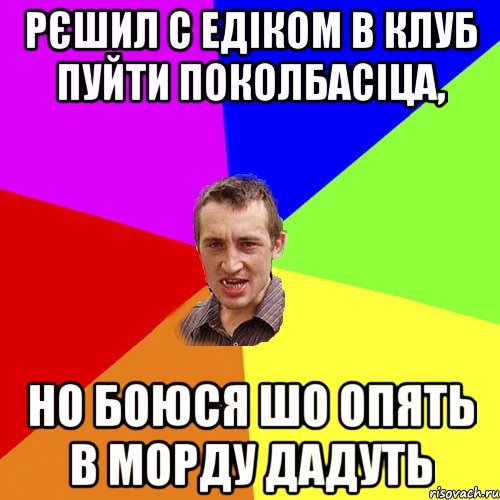 Рєшил с Едіком в клуб пуйти поколбасіца, но боюся шо опять в морду дадуть, Мем Чоткий паца