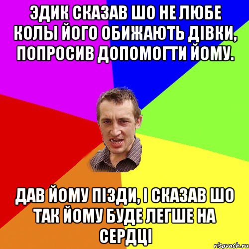 Эдик сказав шо не любе колы його обижають дівки, попросив допомогти йому. Дав йому пізди, і сказав шо так йому буде легше на сердці, Мем Чоткий паца