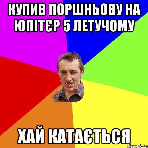 КУПИВ ПОРШНЬОВУ НА ЮПІТЄР 5 ЛЕТУЧОМУ ХАЙ КАТАЄТЬСЯ, Мем Чоткий паца