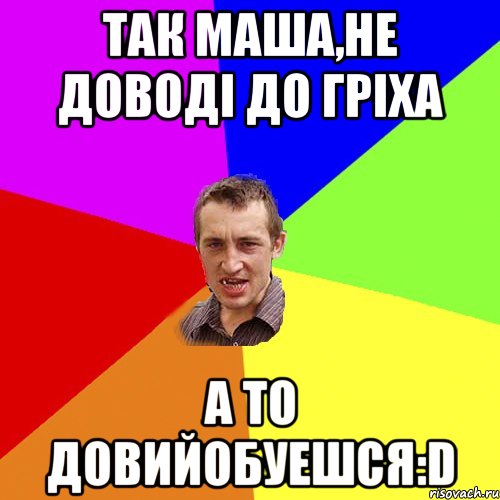 Так Маша,не доводі до гріха а то довийобуешся:D, Мем Чоткий паца