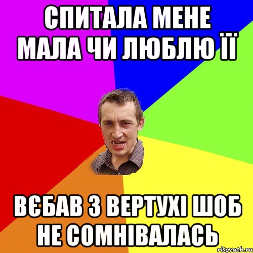 Спитала мене мала чи люблю її вєбав з вертухі шоб не сомнівалась