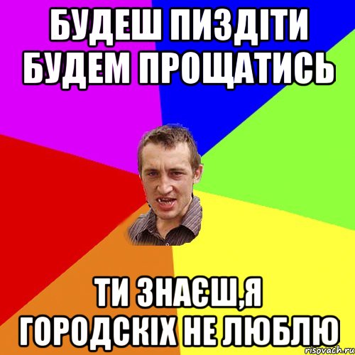 будеш пиздіти будем прощатись ти знаєш,я городскіх не люблю, Мем Чоткий паца