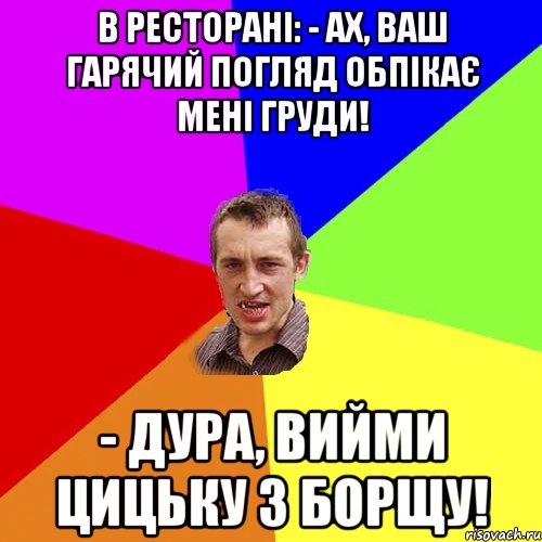 В ресторані: - Ах, ваш гарячий погляд обпікає мені груди! - Дура, вийми цицьку з борщу!, Мем Чоткий паца