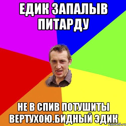 Едик запалыв питарду не в спив потушиты вертухою.бидный эдик, Мем Чоткий паца