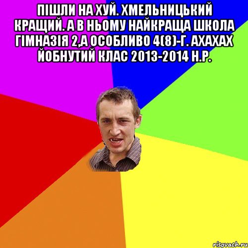 Пішли на хуй. Хмельницький кращий. А в ньому найкраща школа гімназія 2,а особливо 4(8)-Г. Ахахах йобнутий клас 2013-2014 н.р. , Мем Чоткий паца