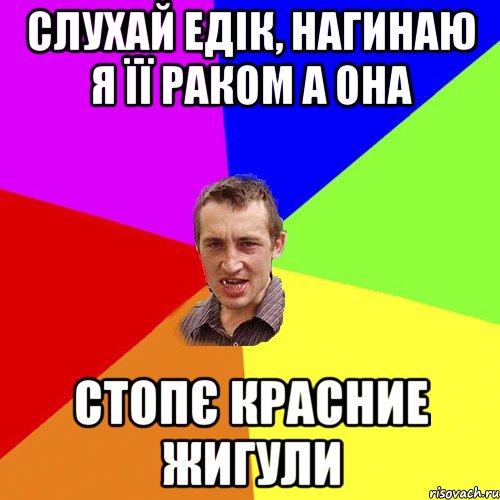 Слухай Едік, нагинаю я її раком а она Стопє красние жигули, Мем Чоткий паца