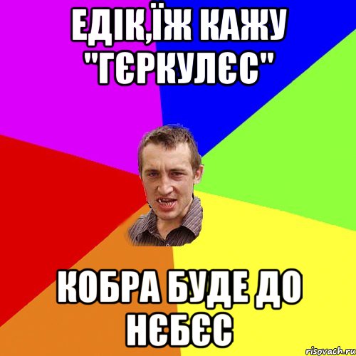 Едік,їж кажу "Гєркулєс" кобра буде до нєбєс, Мем Чоткий паца