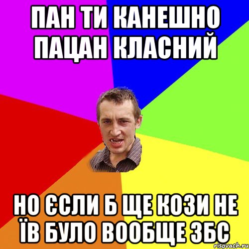 пан ти канешно пацан класний но єсли б ще кози не їв було вообще збс, Мем Чоткий паца