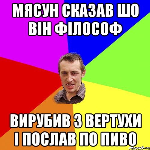 мясун сказав шо вiн фiлософ вирубив з вертухи i послав по пиво, Мем Чоткий паца