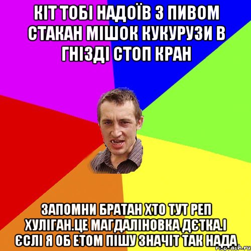 кiт тобi надоїв з пивом стакан мiшок кукурузи в гнiздi стоп кран запомни братан хто тут реп хулiган.це магдалiновка дЄтка.i Єслi я об етом пiшу значiт так нада, Мем Чоткий паца