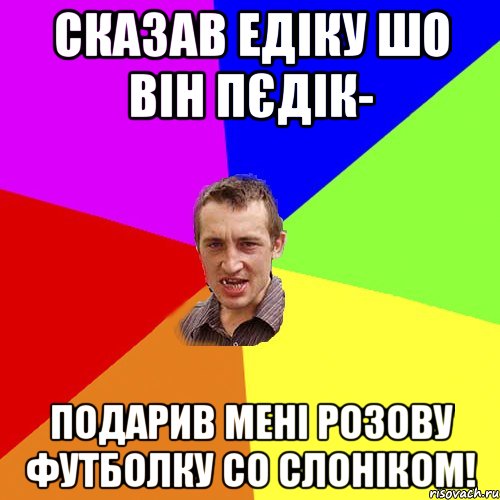 СКАЗАВ ЕДІКУ ШО ВІН ПЄДІК- ПОДАРИВ МЕНІ РОЗОВУ ФУТБОЛКУ СО СЛОНІКОМ!, Мем Чоткий паца