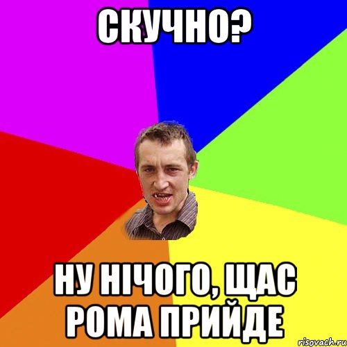 скучно? ну нiчого, щас рома прийде, Мем Чоткий паца