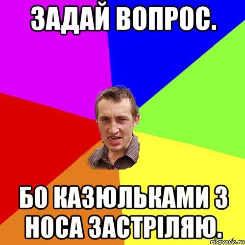 Задай вопрос. Бо казюльками з носа застріляю., Мем Чоткий паца