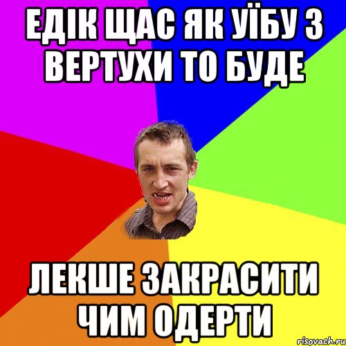 ЕДІК ЩАС ЯК УЇБУ З ВЕРТУХИ ТО БУДЕ ЛЕКШЕ ЗАКРАСИТИ ЧИМ ОДЕРТИ, Мем Чоткий паца