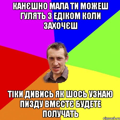 канєшно мала ти можеш гулять з Едіком коли захочєш тіки дивись як шось узнаю пизду вмєстє будете получать, Мем Чоткий паца