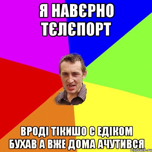 Я навєрно тєлєпорт Вроді тікишо с Едіком бухав А вже дома ачутився, Мем Чоткий паца